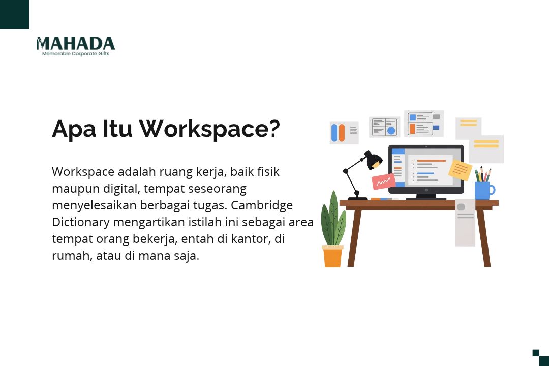 Workspace adalah ruang kerja, baik fisik maupun digital, tempat seseorang menyelesaikan berbagai tugas. Cambridge Dictionary mengartikan istilah ini sebagai area tempat orang bekerja, entah di kantor, di rumah, atau di mana saja.